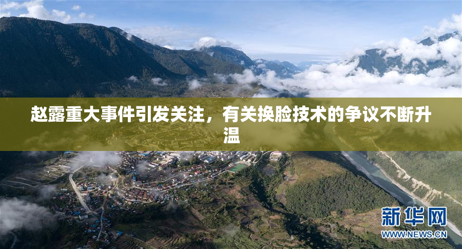 赵露重大事件引发关注，有关换脸技术的争议不断升温