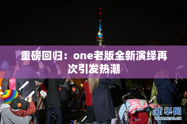 重磅回归：one老版全新演绎再次引发热潮