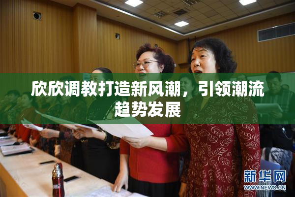 欣欣调教打造新风潮，引领潮流趋势发展