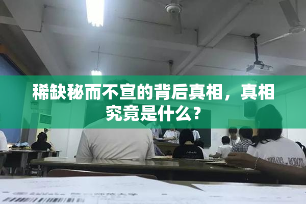 稀缺秘而不宣的背后真相，真相究竟是什么？
