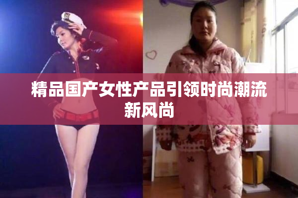精品国产女性产品引领时尚潮流新风尚