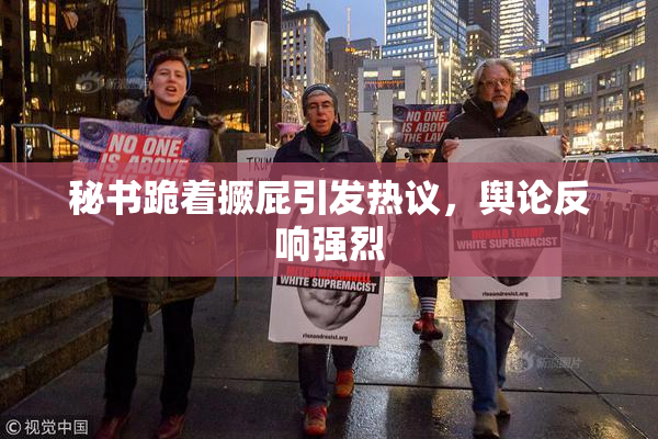 秘书跪着撅屁引发热议，舆论反响强烈