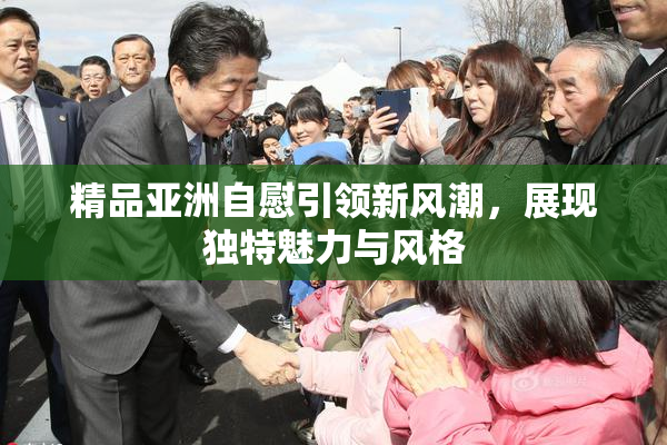 精品亚洲自慰引领新风潮，展现独特魅力与风格