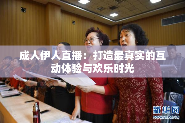 成人伊人直播：打造最真实的互动体验与欢乐时光