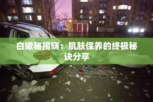 白嫩秘揭晓：肌肤保养的终极秘诀分享