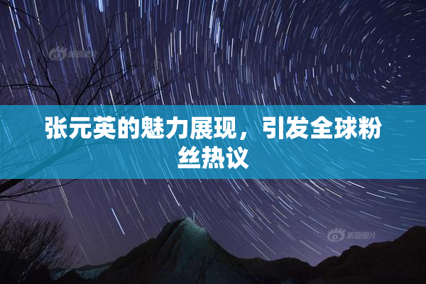 张元英的魅力展现，引发全球粉丝热议