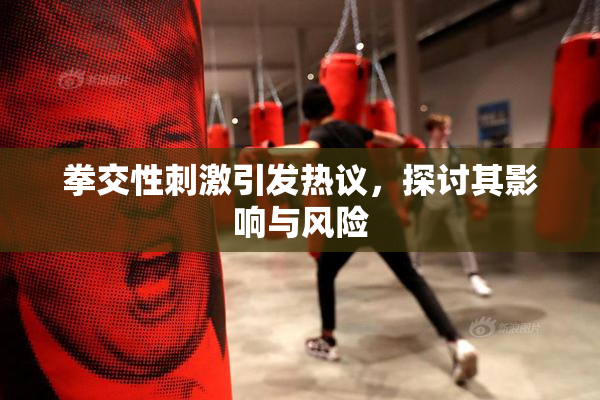 拳交性刺激引发热议，探讨其影响与风险