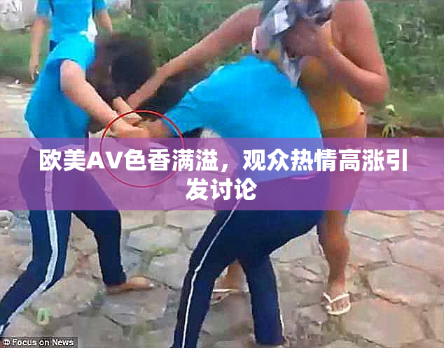 欧美AV色香满溢，观众热情高涨引发讨论