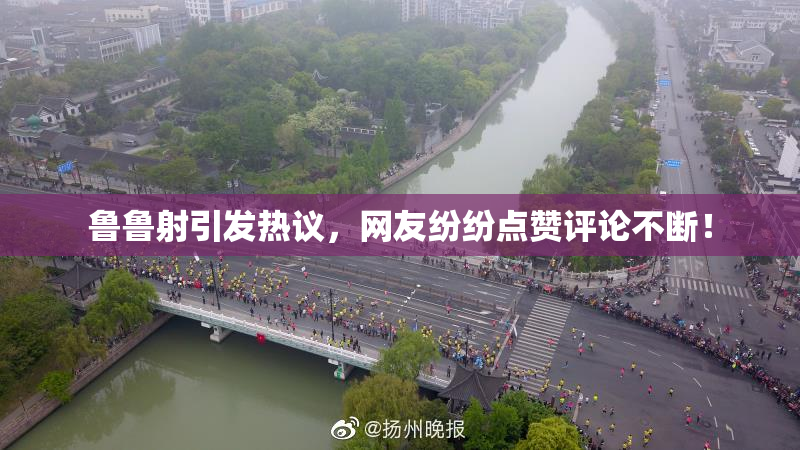 鲁鲁射引发热议，网友纷纷点赞评论不断！