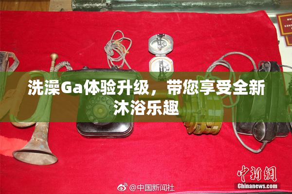 洗澡Ga体验升级，带您享受全新沐浴乐趣