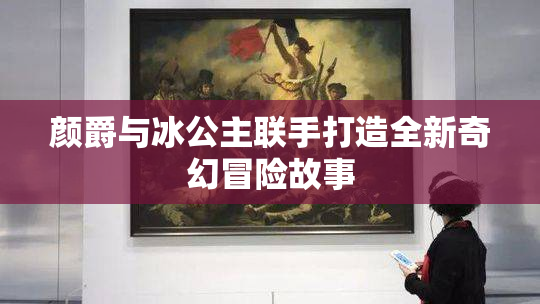颜爵与冰公主联手打造全新奇幻冒险故事