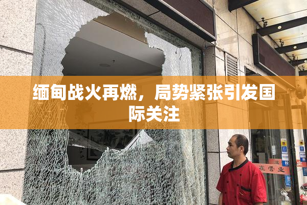 缅甸战火再燃，局势紧张引发国际关注