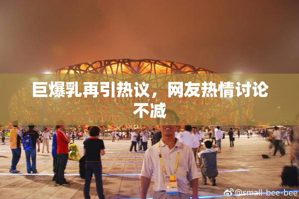 巨爆乳再引热议，网友热情讨论不减