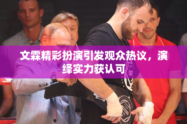 文霖精彩扮演引发观众热议，演绎实力获认可