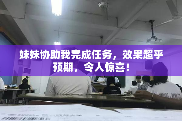 妹妹协助我完成任务，效果超乎预期，令人惊喜！