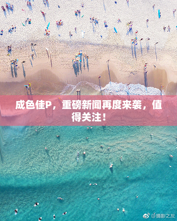 成色佳P，重磅新闻再度来袭，值得关注！