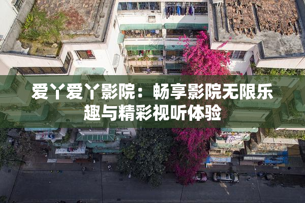爱丫爱丫影院：畅享影院无限乐趣与精彩视听体验
