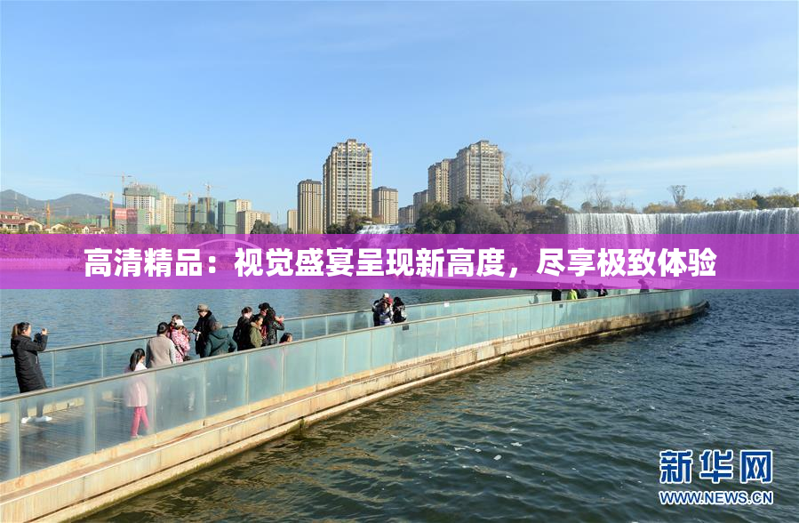 高清精品：视觉盛宴呈现新高度，尽享极致体验