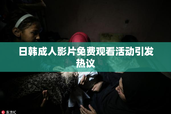 日韩成人影片免费观看活动引发热议