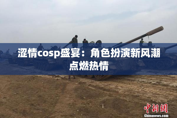 涩情cosp盛宴：角色扮演新风潮点燃热情