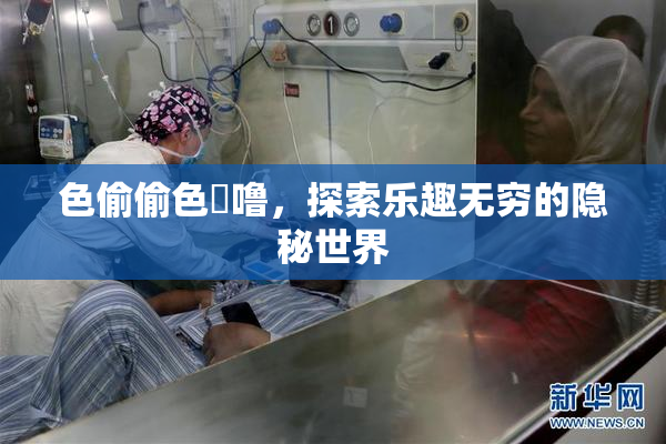 色偷偷色嚕噜，探索乐趣无穷的隐秘世界