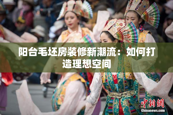 阳台毛坯房装修新潮流：如何打造理想空间