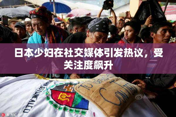 日本少妇在社交媒体引发热议，受关注度飙升