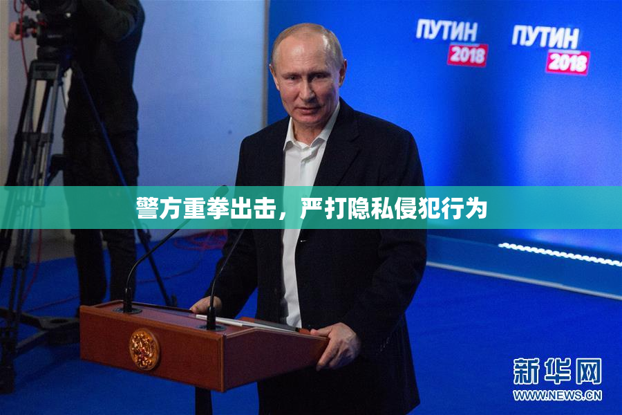 警方重拳出击，严打隐私侵犯行为