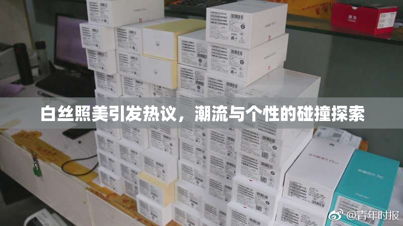 白丝照美引发热议，潮流与个性的碰撞探索