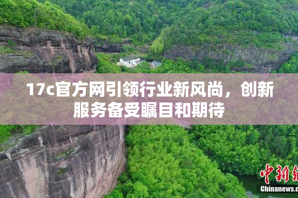 17c官方网引领行业新风尚，创新服务备受瞩目和期待