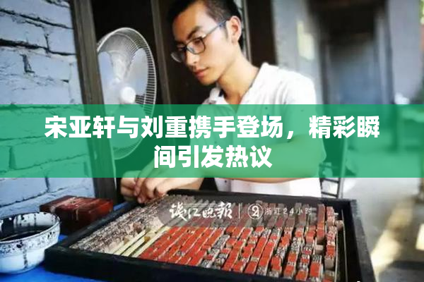 宋亚轩与刘重携手登场，精彩瞬间引发热议