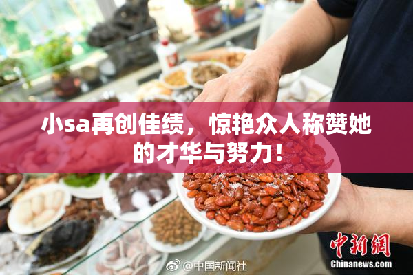 小sa再创佳绩，惊艳众人称赞她的才华与努力！