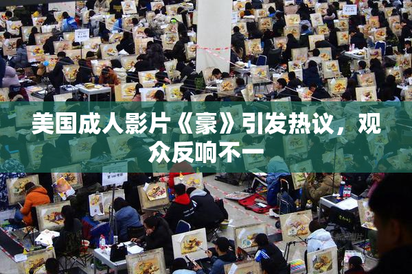 美国成人影片《豪》引发热议，观众反响不一