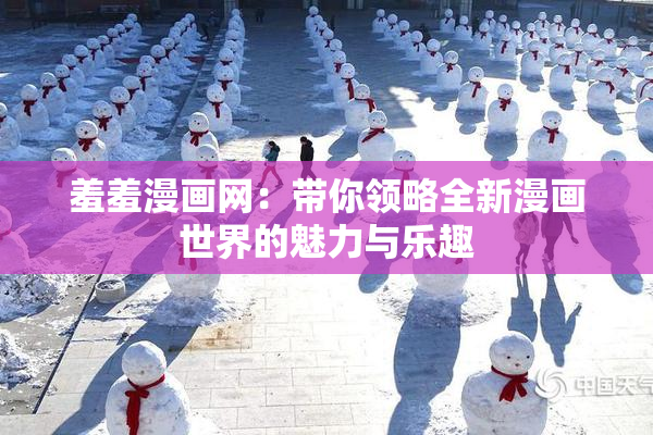 羞羞漫画网：带你领略全新漫画世界的魅力与乐趣