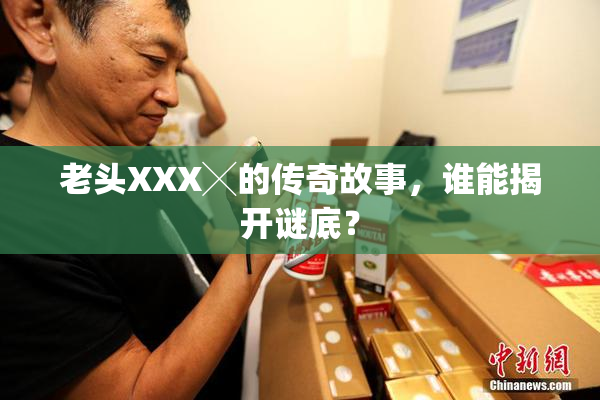老头XXX╳的传奇故事，谁能揭开谜底？