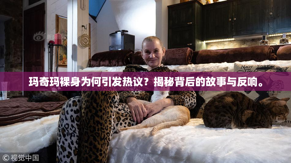 玛奇玛裸身为何引发热议？揭秘背后的故事与反响。