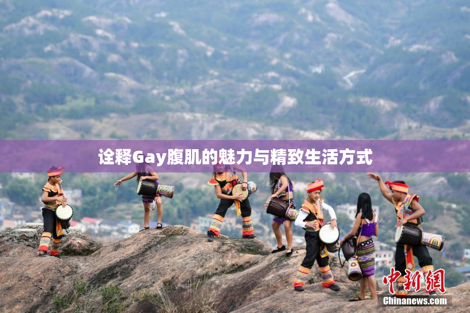 诠释Gay腹肌的魅力与精致生活方式