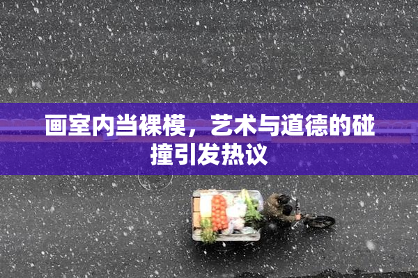 画室内当裸模，艺术与道德的碰撞引发热议