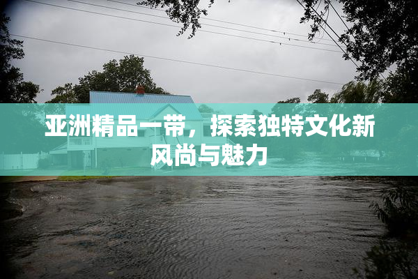 亚洲精品一带，探索独特文化新风尚与魅力