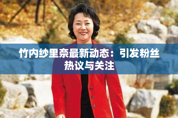 竹内纱里奈最新动态：引发粉丝热议与关注