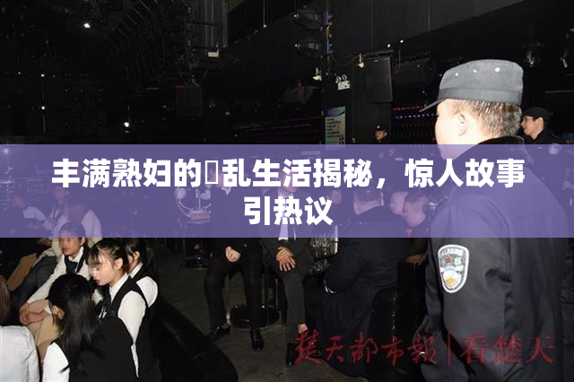 丰满熟妇的婬乱生活揭秘，惊人故事引热议