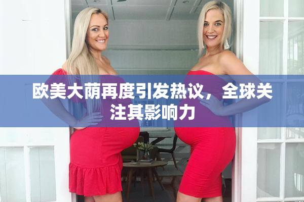 欧美大荫再度引发热议，全球关注其影响力