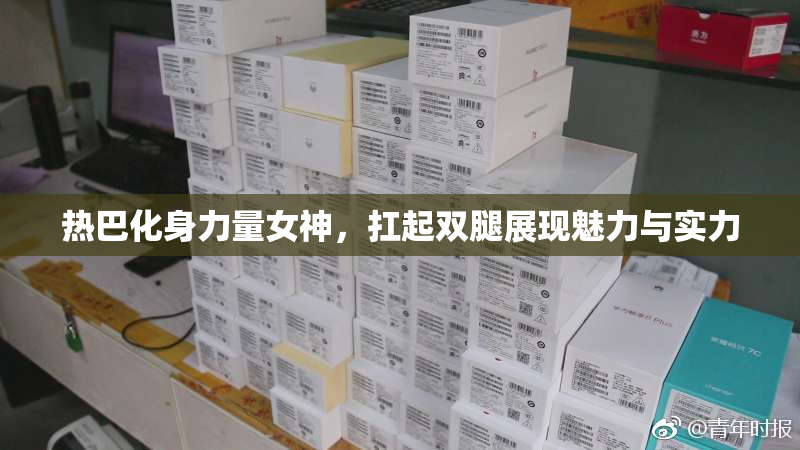 热巴化身力量女神，扛起双腿展现魅力与实力