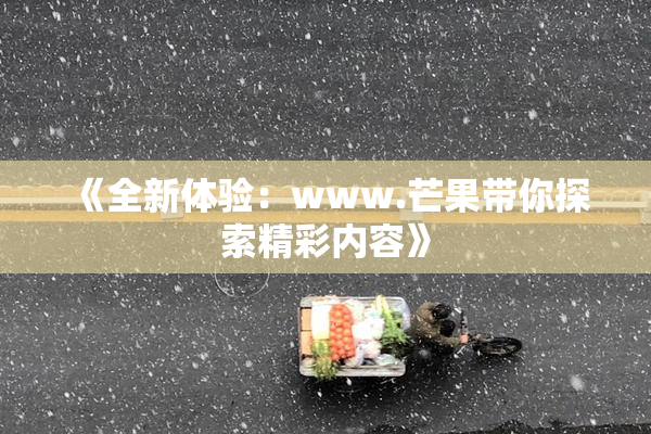 《全新体验：www.芒果带你探索精彩内容》