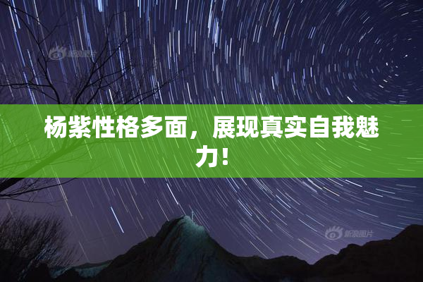 杨紫性格多面，展现真实自我魅力！