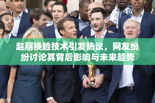 赵丽换脸技术引发热议，网友纷纷讨论其背后影响与未来趋势