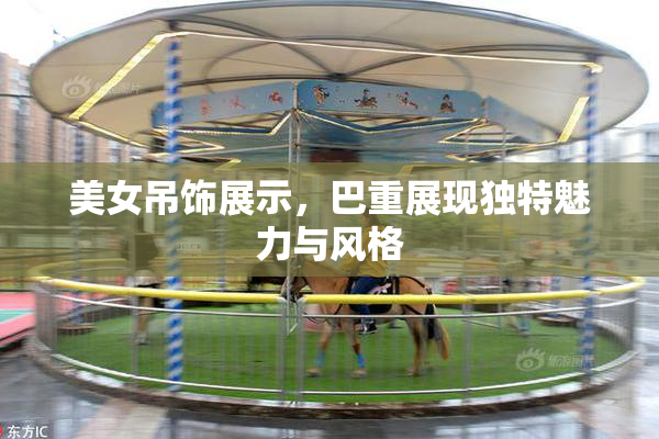 美女吊饰展示，巴重展现独特魅力与风格