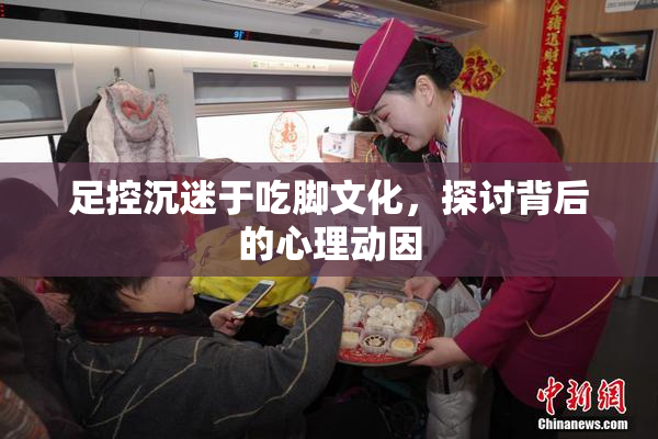 足控沉迷于吃脚文化，探讨背后的心理动因