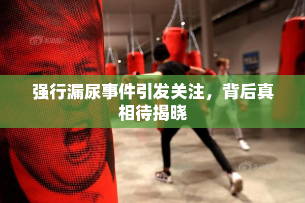 强行漏尿事件引发关注，背后真相待揭晓