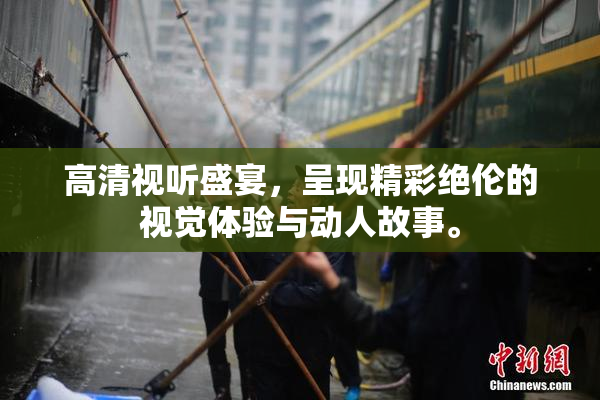 高清视听盛宴，呈现精彩绝伦的视觉体验与动人故事。